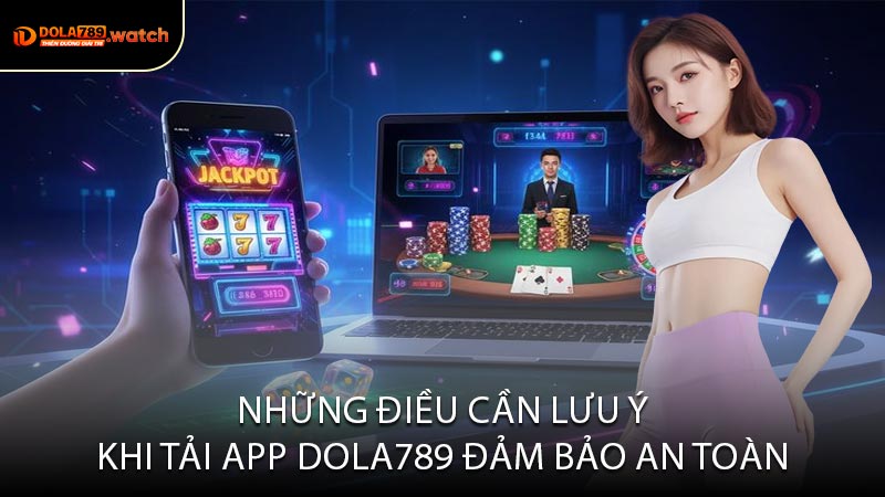 Những Điều Cần Lưu Ý Khi Tải App DOLA789 Đảm Bảo An Toàn